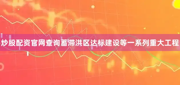炒股配资官网查询蓄滞洪区达标建设等一系列重大工程