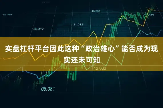 实盘杠杆平台因此这种“政治雄心”能否成为现实还未可知