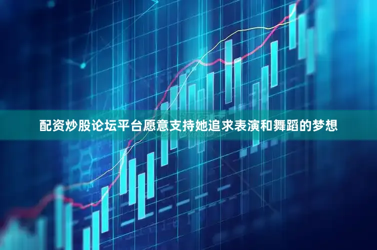 配资炒股论坛平台愿意支持她追求表演和舞蹈的梦想