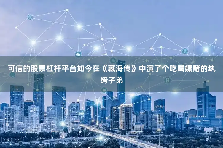 可信的股票杠杆平台如今在《藏海传》中演了个吃喝嫖赌的纨绔子弟