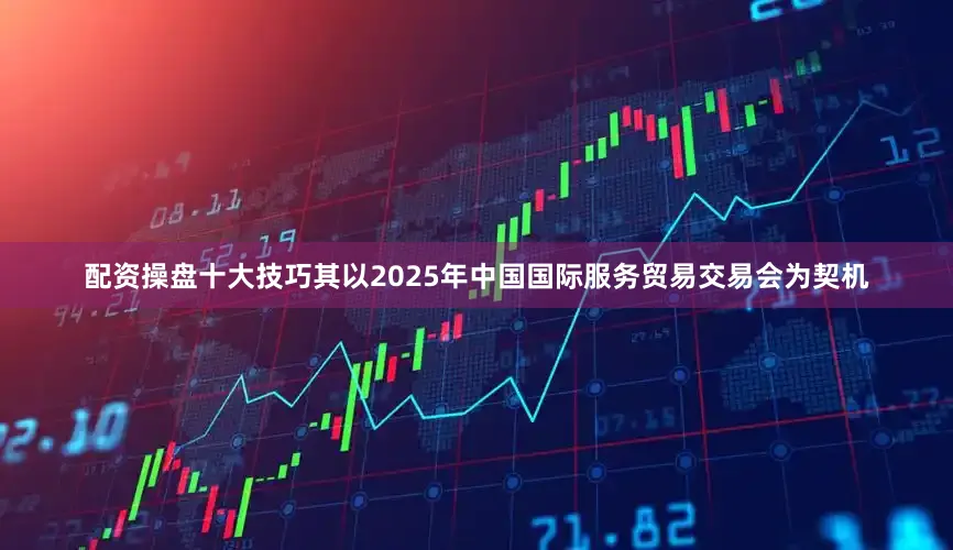 配资操盘十大技巧其以2025年中国国际服务贸易交易会为契机