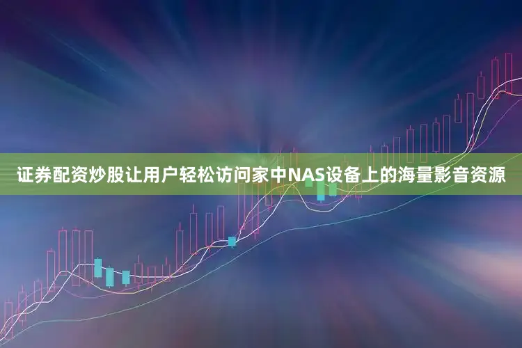 证券配资炒股让用户轻松访问家中NAS设备上的海量影音资源